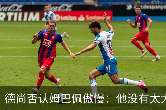 德尚否认姆巴佩傲慢：他没有太大的自我 只是提意见